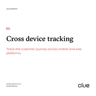 Cross device tracking
Track the customer journey across mobile and web
platforms
@CLUEPERTH
MORE INSIGHTS AT
CLUE.COM.AU
03.
 