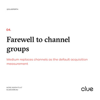 Farewell to channel
groups
Medium replaces channels as the default acquisition
measurement
@CLUEPERTH
MORE INSIGHTS AT
CLUE.COM.AU
04.
 