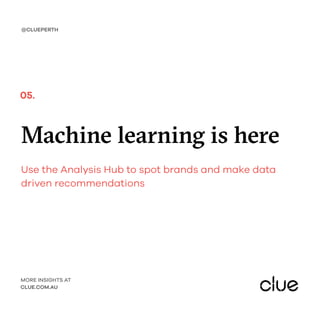 Machine learning is here
Use the Analysis Hub to spot brands and make data
driven recommendations
@CLUEPERTH
MORE INSIGHTS AT
CLUE.COM.AU
05.
 