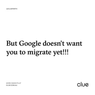 But Google doesn’t want
you to migrate yet!!!
@CLUEPERTH
MORE INSIGHTS AT
CLUE.COM.AU
 