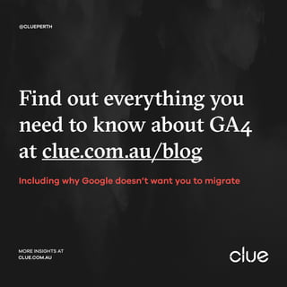 Find out everything you
need to know about GA4
at clue.com.au/blog
@CLUEPERTH
MORE INSIGHTS AT
CLUE.COM.AU
Including why Google doesn’t want you to migrate
 