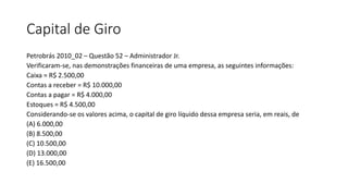 Capital de Giro
Petrobrás 2010_02 – Questão 52 – Administrador Jr.
Verificaram-se, nas demonstrações financeiras de uma em...
