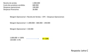 Resposta: Letra C
Margem Operacional = Receita de Vendas – CPV – Despesas Operacionais
Receita de vendas 1.000.000
Custo d...