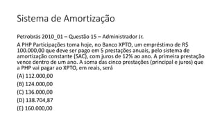 Sistema de Amortização
Petrobrás 2010_01 – Questão 15 – Administrador Jr.
A PHP Participações toma hoje, no Banco XPTO, um...