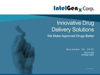 © 2015 IntelGenX Corp.
Innovative Drug
Delivery Solutions
We Make Approved Drugs Better
N o v e m b e r 2 4 , 2 0 1 5
TSX-V: IGX
OTCQX: IGXT
 