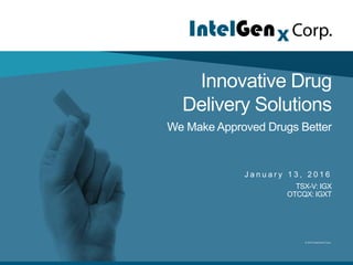 © 2015 IntelGenX Corp.
Innovative Drug
Delivery Solutions
We Make Approved Drugs Better
J a n u a r y 1 3 , 2 0 1 6
TSX-V: IGX
OTCQX: IGXT
 