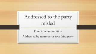Addressed to the party
misled
Direct communication
Addressed by representor to a third party
 