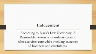 Inducement
According to Black’s Law Dictionary: A
Reasonable Person is an ordinary person
who exercises care while avoiding extremes
of boldness and carefulness.
 