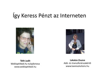 Így Keress Pénzt az Interneten




         Tóth Judit                 Lakatos Zsuzsa
Weblaptitkok.hu tulajdonosa   Adó- és transzferárszakértő
  www.weblaptitkok.hu           www.taxrevolutions.hu
 
