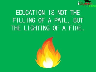 EDUCATION IS NOT THE 
FILLING OF A PAIL, BUT 
THE LIGHTING OF A FIRE. 
 