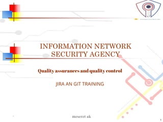 INFORMATION NETWORK
SECURITY AGENCY
Quality assurances and quality control
JIRA AN GIT TRAINING
* meseret ak
1
 