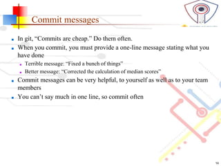 Commit messages
■ In git, “Commits are cheap.” Do them often.
■ When you commit, you must provide a one-line message stati...