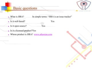 Basic questions
■ What is JIRA? In simple terms: “JIRA is an issue tracker”
■ Is it web based? Yes
■ Is it open source? Ye...