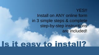 YES!! Install on ANY online form in 3 simple steps & complete step-by-step instructions are included! Is it easy to install? 