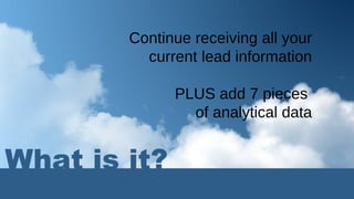 What is it? Continue receiving all your current lead information PLUS add 7 pieces  of analytical data 