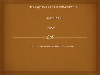 TRABAJO PARA LOS ALUMNOS DE 1H
MATERIA TICS
CECYT
LIC. ALEJANDRO ROMAN CHAVEZ
 