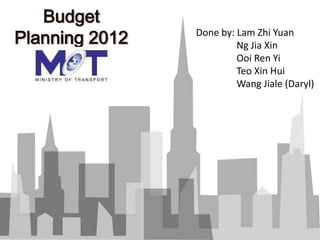 Budget
Planning 2012   Done by: Lam Zhi Yuan
                         Ng Jia Xin
                         Ooi Ren Yi
                         Teo Xin Hui
                         Wang Jiale (Daryl)
 