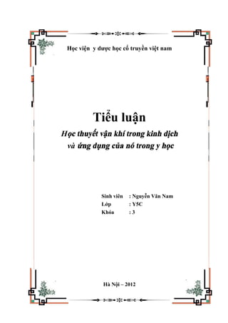 Học viện y dược học cổ truyền việt nam
Tiểu luận
Học thuyết vận khí trong kinh dịch
và ứng dụng của nó trong y học
Sinh viên : Nguyễn Văn Nam
Lớp : Y5C
Khóa : 3
Hà Nội – 2012
 