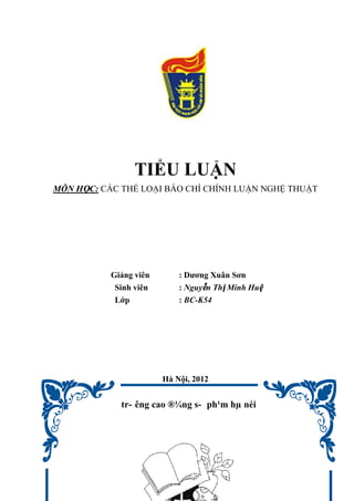 TIỂU LUẬN
MÔN HỌC: CÁC THỂ LOẠI BÁO CHÍ CHÍNH LUẬN NGHỆ THUẬT
Giảng viên : Dương Xuân Sơn
Sinh viên : Nguyễn Thị Minh Huệ
Lớp : BC-K54
Hà Nội, 2012
tr- êng cao ®¼ng s- ph¹m hµ néi
 