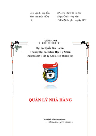 Gi¸o viªn h- íng dÉn : PG.TS NG¦T Tõ Sü Sïa
Sinh viªn thùc hiÖn : NguyÔn S- ¬ng Mai
Líp : VËn t¶i ®a ph- ¬ng thøc K52
Hµ Néi - 2014
Đại học Quốc Gia Hà Nội
Trường Đại học Khoa Học Tự Nhiên
Ngành Máy Tính & Khoa Học Thông Tin
QUẢN LÝ NHÀ HÀNG
Các thành viên trong nhóm:
- Đỗ Duy Huy (MSV 13000513)
 
