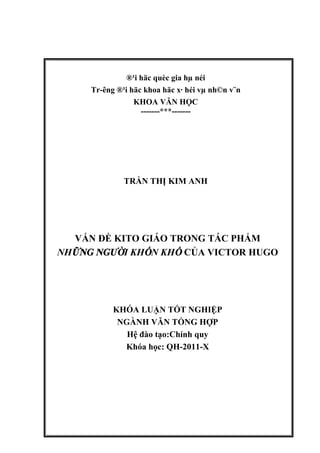 ®¹i häc quèc gia hµ néi
Tr-êng ®¹i häc khoa häc x· héi vµ nh©n v¨n
KHOA VĂN HỌC
-------***-------
TRẦN THỊ KIM ANH
VẤN ĐỀ KITO GIÁO TRONG TÁC PHẨM
NHỮNG NGƯỜI KHỐN KHỔ CỦA VICTOR HUGO
KHÓA LUẬN TỐT NGHIỆP
NGÀNH VĂN TỔNG HỢP
Hệ đào tạo:Chính quy
Khóa học: QH-2011-X
 