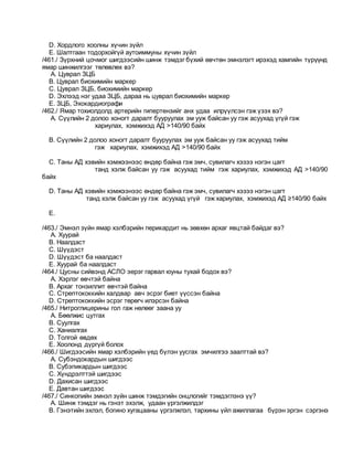 D. Хордлого хоолны хүчин зүйл
E. Шалтгаан тодорхойгүй аутоиммуны хүчин зүйл
/461./ Зүрхний цочмог шигдээсийн шинж тэмдэг бүхий өвчтөн эмнэлэгт ирэхэд хамгийн түрүүнд
ямар шинжилгээг төлөвлөх вэ?
A. Цуврал ЗЦБ
B. Цуврал биохимийн маркер
C. Цуврал ЗЦБ, биохимийн маркер
D. Эхлээд нэг удаа ЗЦБ, дараа нь цуврал биохимийн маркер
E. ЗЦБ, Эхокардиографи
/462./ Ямар тохиолдолд артерийн гипертензийг анх удаа илрүүлсэн гэж үзэх вэ?
A. Сүүлийн 2 долоо хоногт даралт бууруулах эм ууж байсан уу гэж асуухад үгүй гэж
хариулах, хэмжихэд АД >140/90 байх
B. Сүүлийн 2 долоо хоногт даралт бууруулах эм ууж байсан уу гэж асуухад тийм
гэж хариулах, хэмжихэд АД >140/90 байх
C. Таны АД хэвийн хэмжээнээс өндөр байна гэж эмч, сувилагч хэзээ нэгэн цагт
танд хэлж байсан уу гэж асуухад тийм гэж хариулах, хэмжихэд АД >140/90
байх
D. Таны АД хэвийн хэмжээнээс өндөр байна гэж эмч, сувилагч хэзээ нэгэн цагт
танд хэлж байсан уу гэж асуухад үгүй гэж хариулах, хэмжихэд АД ≥140/90 байх
E.
/463./ Эмнэл зүйн ямар хэлбэрийн перикардит нь зөвхөн архаг явцтай байдаг вэ?
A. Хуурай
B. Наалдаст
C. Шүүдэст
D. Шүүдэст ба наалдаст
E. Хуурай ба наалдаст
/464./ Цусны сийвэнд АСЛО эерэг гарвал юуны тухай бодох вэ?
A. Хэрлэг өвчтэй байна
B. Архаг тонзиллит өвчтэй байна
C. Стрептококкийн халдвар авч эсрэг биет үүссэн байна
D. Стрептококкийн эсрэг төрөгч илэрсэн байна
/465./ Нитроглицерины гол гаж нөлөөг заана уу
A. Бөөлжис цутгах
B. Суулгах
C. Ханиалгах
D. Толгой өвдөх
E. Хоолонд дүргүй болох
/466./ Шигдээсийн ямар хэлбэрийн үед бүлэн уусгах эмчилгээ заалттай вэ?
A. Субэндокардын шигдээс
B. Субэпикардын шигдээс
C. Хүндрэлттэй шигдээс
D. Дахисан шигдээс
E. Давтан шигдээс
/467./ Синкопийн эмнэл зүйн шинж тэмдэгийн онцлогийг тэмдэглэнэ үү?
A. Шинж тэмдэг нь гэнэт эхэлж, удаан үргэлжилдэг
B. Гэнэтийн эхлэл, богино хугацааны үргэлжлэл, тархины үйл ажиллагаа бүрэн эргэн сэргэнэ
 