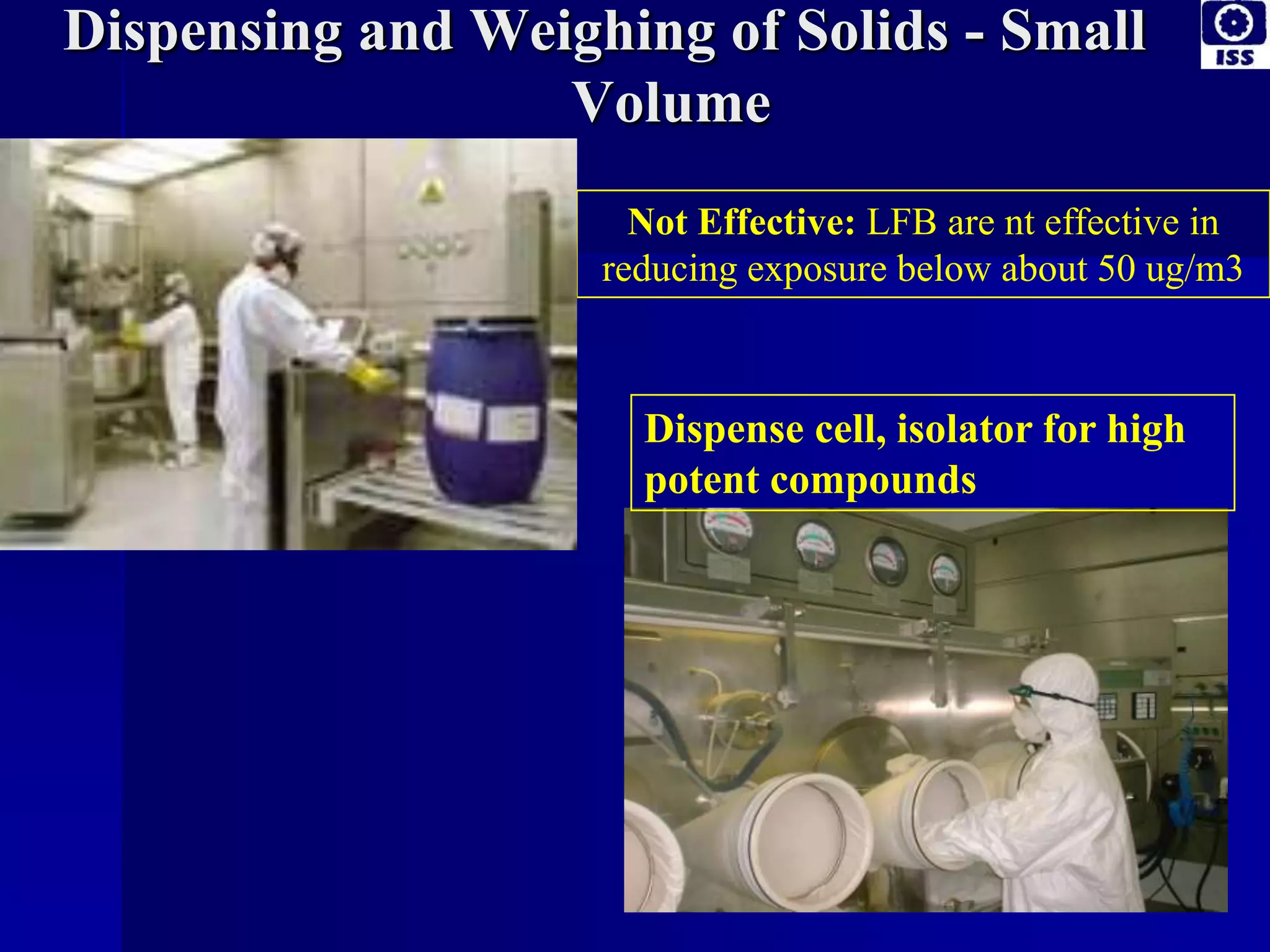 Dispensing and Weighing of Solids - Small
Volume
Not Effective: LFB are nt effective in
reducing exposure below about 50 ug/m3
Dispense cell, isolator for high
potent compounds
 