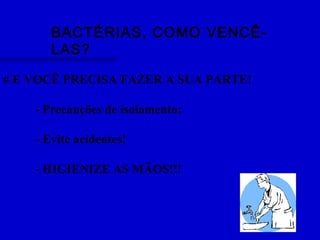 BACTÉRIAS, COMO VENCÊ-
LAS?
# E VOCÊ PRECISA FAZER A SUA PARTE!
- Precauções de isolamento;
- Evite acidentes!
- HIGIENIZE AS MÃOS!!!
 