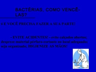BACTÉRIAS, COMO VENCÊ-
LAS?
# E VOCÊ PRECISA FAZER A SUA PARTE!
- EVITE ACIDENTES! - evite calçados abertos;
despreze material pérfuro-cortante no local adequado;
seja organizado; HIGIENIZE AS MÃOS!
 