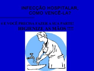 INFECÇÃO HOSPITALAR,
COMO VENCÊ-LA?
# E VOCÊ PRECISA FAZER A SUA PARTE!
HIGIENIZE AS MÃOS !!!!
 