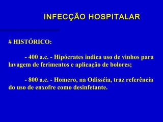 INFECÇÃO HOSPITALARINFECÇÃO HOSPITALAR
# HISTÓRICO:
- 400 a.c. - Hipócrates indica uso de vinhos para
lavagem de ferimentos e aplicação de bolores;
- 800 a.c. - Homero, na Odisséia, traz referência
do uso de enxofre como desinfetante.
 