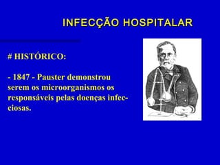 INFECÇÃO HOSPITALARINFECÇÃO HOSPITALAR
# HISTÓRICO:
- 1847 - Pauster demonstrou
serem os microorganismos os
responsáveis pelas doenças infec-
ciosas.
 
