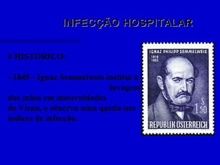 INFECÇÃO HOSPITALARINFECÇÃO HOSPITALAR
# HISTÓRICO:
- 1845 - Ignaz Semmelweis institui a
lavagem
das mãos em maternidades
de Viena, e observa uma queda nos
índices de infecção.
 