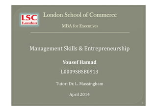 London School of Commerce
MBA for Executives
_____________________________________________________
Management	Skills	&	Entrepreneurship
Yousef	Hamad
L0009SBSB0913
Tutor:	Dr.	L.	Massingham
April	2014
1
Report words: 4462
 
