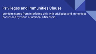 prohibits states from interfering only with privileges and immunities
possessed by virtue of national citizenship.
Privileges and Immunities Clause
 