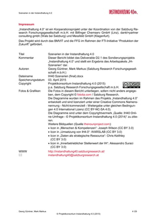 Roadmap der Instandhaltung 4.0
Georg Güntner, Michael Benisch, Andreas Dankl, Jutta Isopp (Hrsg.) 4 /59
© Projektkonsortium Instandhaltung 4.0 (2015)
5 Anhang..........................................................................................................................52
5.1 Die Herausgeber....................................................................................................52
5.2 Berichte zur „Instandhaltung 4.0“............................................................................53
5.3 Die Sondierungsmaßnahme „Instandhaltung 4.0“ ..................................................54
5.4 ExpertInnen und MitarbeiterInnen der Studie .........................................................55
5.5 Referenzen ............................................................................................................57
5.6 Impressum .............................................................................................................59
 