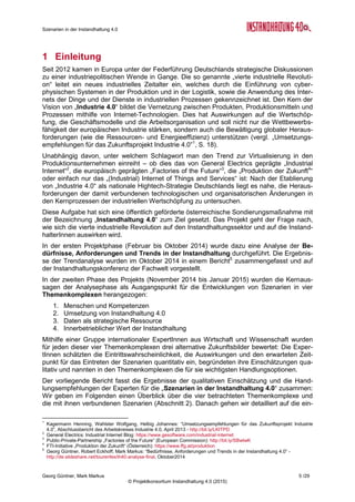 Roadmap der Instandhaltung 4.0
Georg Güntner, Michael Benisch, Andreas Dankl, Jutta Isopp (Hrsg.) 5 /59
© Projektkonsortium Instandhaltung 4.0 (2015)
1 Einleitung
Seit 2012 kamen in Europa unter der Federführung Deutschlands strategische Diskussionen
zu einer industriepolitischen Wende in Gange. Die so genannte „vierte industrielle Revoluti-
on“ leitet ein neues industrielles Zeitalter ein, welches durch die Einführung von cyber-
physischen Systemen in der Produktion und in der Logistik, sowie die Anwendung des „In-
ternets der Dinge“ (IoT - Internet of Things) und der Dienste (IoS - Internet of Services) in
industriellen Prozessen gekennzeichnet ist. Den Kern der Vision von „Industrie 4.0“ bildet
die Vernetzung zwischen Produkten, Produktionsmitteln und Prozessen mithilfe von Internet-
Technologien. Dies hat Auswirkungen auf die Wertschöpfung, die Geschäftsmodelle und die
Arbeitsorganisation und soll nicht nur die Wettbewerbsfähigkeit der europäischen Industrie
stärken, sondern auch die Bewältigung globaler Herausforderungen (wie die Ressourcen-
und Energieeffizienz) unterstützen (vergl. „Umsetzungsempfehlungen für das Zukunftsprojekt
Industrie 4.0”1
, [Kager2013], S. 18).
Unabhängig davon, unter welchem Schlagwort man den Trend zur Virtualisierung in den
Produktionsunternehmen einreiht – ob dies das von General Electrics geprägte „Industrial
Internet“2
, die europäisch geprägten „Factories of the Future“3
, die „Produktion der Zukunft4
“
oder einfach nur das „(Industrial) Internet of Things and Services“ ist: Nach der Etablierung
von „Industrie 4.0“ als nationale Hightech-Strategie Deutschlands liegt es nahe, die Heraus-
forderungen der damit verbundenen technologischen und organisatorischen Änderungen in
den Kernprozessen der industriellen Wertschöpfung zu untersuchen.
Diese Aufgabe hat sich eine öffentlich geförderte österreichische Sondierungsmaßnahme mit
der Bezeichnung „Instandhaltung 4.0“ zum Ziel gesetzt. Das Projekt geht der Frage nach,
wie sich die vierte industrielle Revolution auf den Instandhaltungssektor und auf die han-
delnden Personen – die InstandhalterInnen auswirken wird.
Projektphasen
In der ersten Projektphase (Februar 2014 bis Oktober 2014) wurde dazu eine Analyse der
Bedürfnisse, Anforderungen und Trends in der Instandhaltung durchgeführt. Die Ergeb-
nisse der Trendanalyse wurden im Oktober 2014 in einem Bericht5
zusammengefasst und
auf der Instandhaltungskonferenz im November 2014 der Fachwelt vorgestellt.
In der zweiten Phase des Projekts (November
2014 bis Januar 2015) wurden die Kernaussagen
der Analysephase als Ausgangspunkt für die Ent-
wicklungen von Szenarien herangezogen. Die
Ergebnisse der Szenarienentwicklung wurden im
Januar 2015 in einem Bericht6
zusammengefasst
und im April 2015 bei den Instandhaltungstagen
20157
in Klagenfurt der Fachwelt vorgestellt.
In der abschließenden Phase des Projekts (Okto-
ber 2014 bis April 2015) wurde die vorliegende
Forschungs- und Entwicklungs-Roadmap entwi-
ckelt.
1
Kagermann Henning, Wahlster Wolfgang, Helbig Johannes: “Umsetzungsempfehlungen für das Zukunftsprojekt Industrie
4.0”, Abschlussbericht des Arbeitskreises Industrie 4.0, April 2013 - http://bit.ly/LKITPD
2
General Electrics: Industrial Internet Blog: https://www.gesoftware.com/industrial-internet
3
Public-Private-Partnership „Factories of the Future“ (European Commission): http://bit.ly/SBwtwK
4
FTI-Initiative „Produktion der Zukunft“ (Österreich): https://www.ffg.at/produktionderzukunft
5
Georg Güntner, Robert Eckhoff, Mark Markus: “Bedürfnisse, Anforderungen und Trends in der Instandhaltung 4.0” -
http://bit.ly/1zvOWxS, Oktober2014
6
Georg Güntner, Mark Markus: “Instandhaltung 4.0: Entwicklungsszenarien und Handlungsempfehlungen” -
http://bit.ly/1Ot2Rbf, Januar 2015
7
Instandhaltungstage: www.instandhaltungstage.at
 