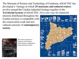 The Museum of Science and Technology of Catalonia, mNACTEC has
developed a “strategy in which 25 museums and cultural cent...
