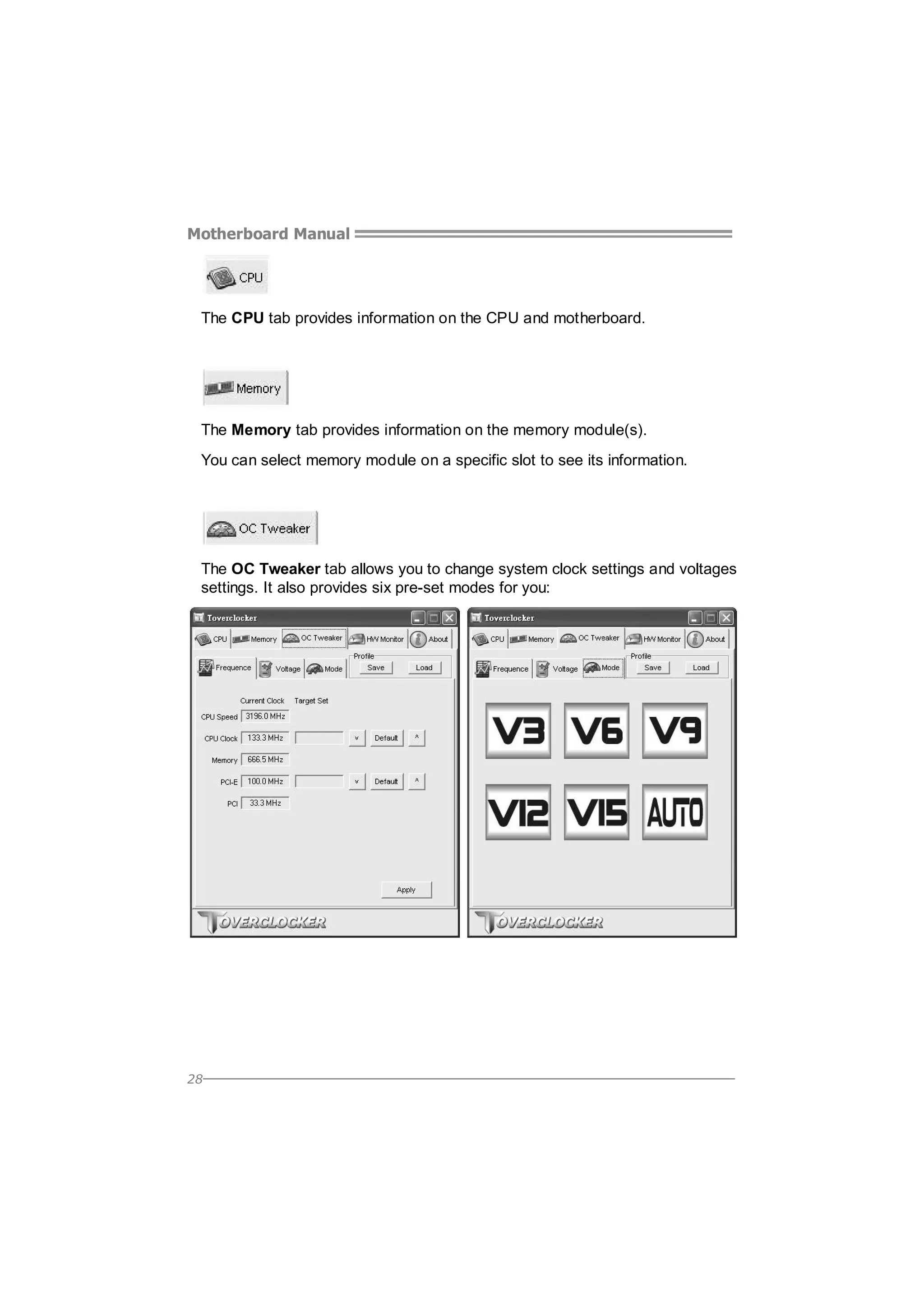 Motherboard Manual

The CPU tab provides information on the CPU and motherboard.

The Memory tab provides information on the memory module(s).
You can select memory module on a specific slot to see its information.

The OC Tweaker tab allows you to change system clock settings and voltages
settings. It also provides six pre-set modes for you:

28

 