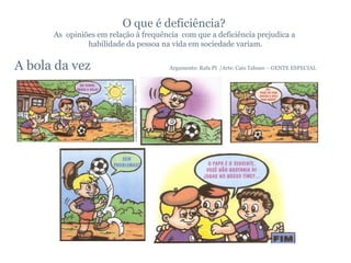O que é deficiência?  As  opiniões em relação à frequência  com que a deficiência prejudica a  habilidade da pessoa na vida em sociedade variam.   A bola da vez  Argumento: Rafa PI  /Arte: Caio Tabuso – GENTE ESPECIAL 