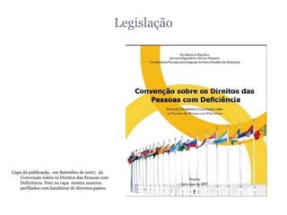 Legislação Capa da publicação,  em Setembro de 2007,  da Convenção sobre os Direitos das Pessoas com Deficiência. Foto na capa  mostra mastros perfilados com bandeiras de diversos países.  