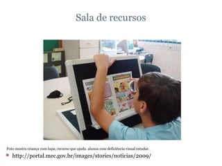 Sala de recursos Foto mostra criança com lupa; recurso que ajuda  alunos com deficiência visual estudar. http://portal.mec.gov.br/images/stories/noticias/2009/ 