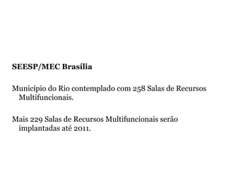 SEESP/MEC Brasília  Município do Rio contemplado com 258 Salas de Recursos Multifuncionais. Mais 229 Salas de Recursos Multifuncionais serão implantadas até 2011.   