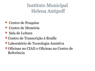Instituto Municipal  Helena Antipoff Centro de Pesquisa Centro de Memória Sala de Leitura Centro de Transcrição à Braille Laboratório de Tecnologia Assistiva Oficinas no CIAD e Oficinas no Centro de Referência 