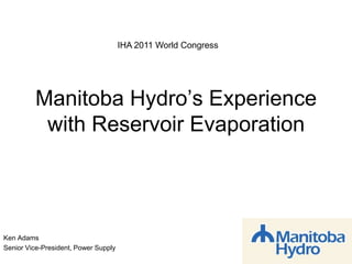Manitoba Hydro’s Experience with Reservoir Evaporation IHA 2011 World Congress Ken Adams Senior Vice-President, Power Supply 