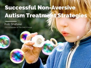 Successful Non-Aversive
Autism Treatment Strategies
Ihab Shahawi
CEO & founder of The SAILS Group
 