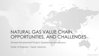 NATURAL GAS VALUE CHAIN,
OPPORTUNITIES, AND CHALLENGES
Pioneer Development Project: Experiences and Lessons
Order of Engineer – Tripoli, Lebanon
Ihab Ouaida – May 20, 2017
 