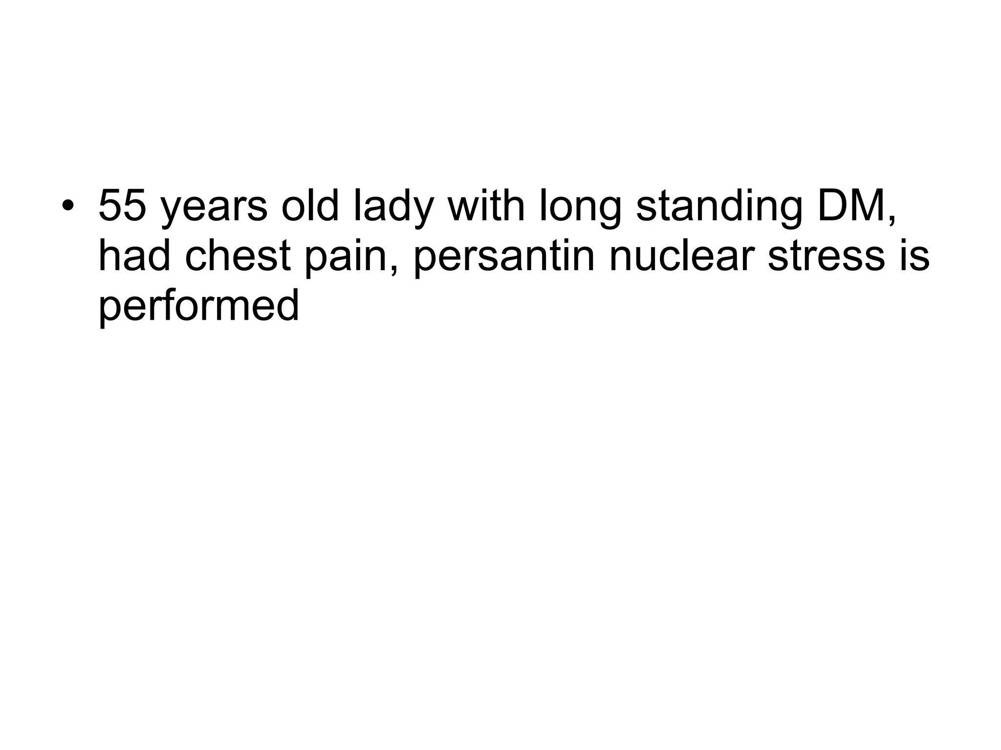 55 years old lady with long standing DM, had chest pain, persantin nuclear stress is performed