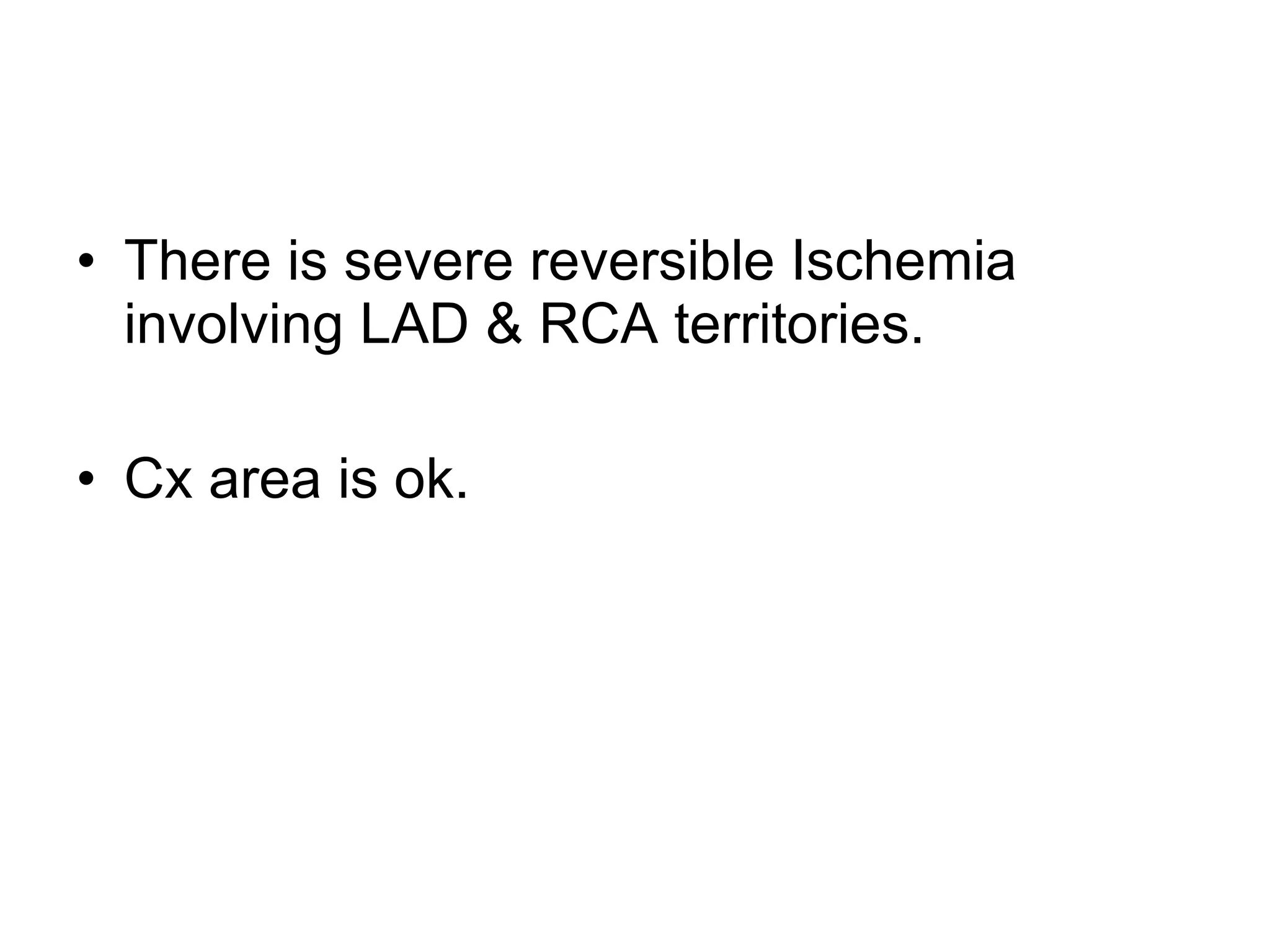 There is severe reversible Ischemia involving LAD & RCA territories. Cx area is ok.