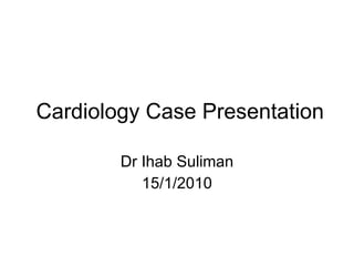 Cardiology Case Presentation  Dr Ihab Suliman 15/1/2010 
